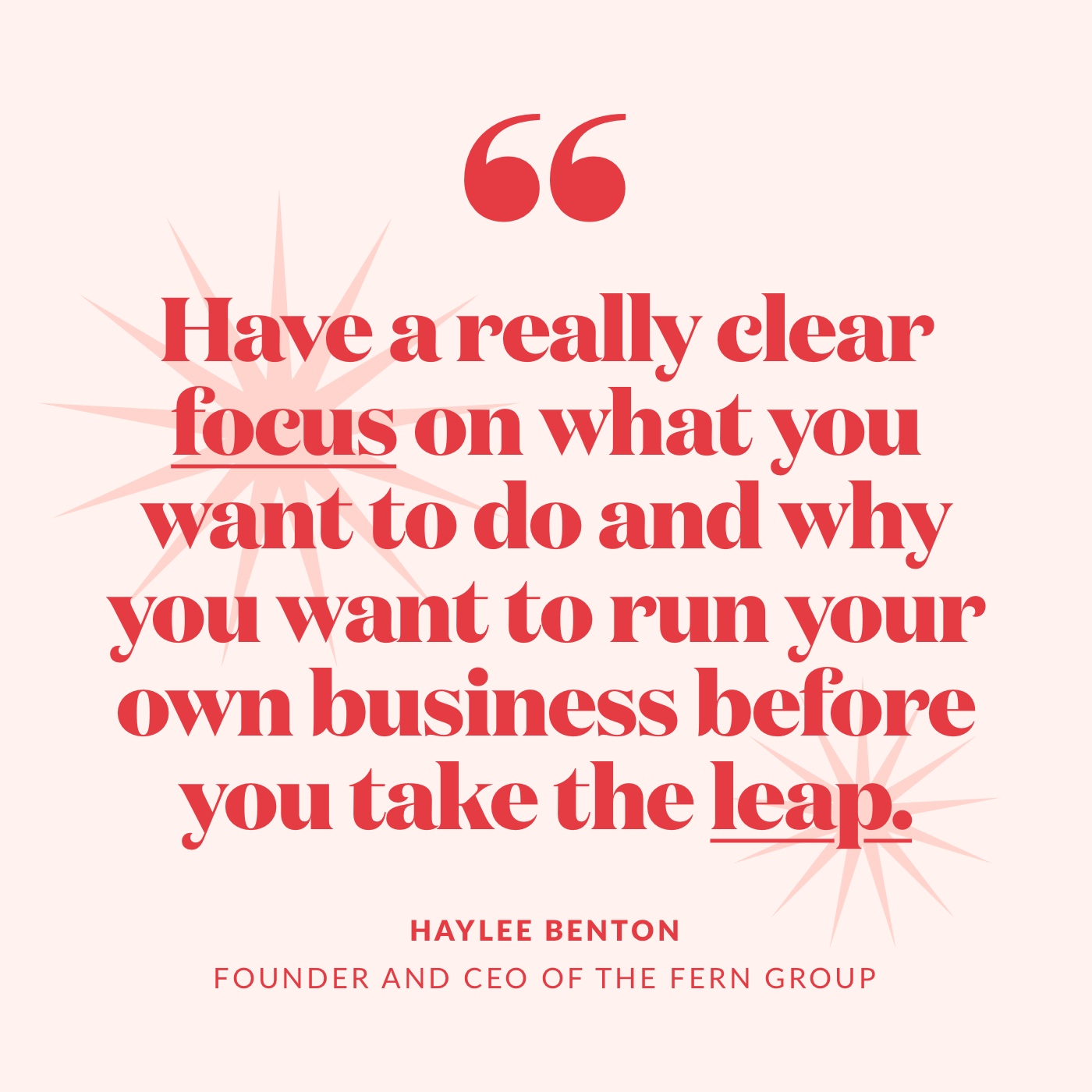 have a really clear focus on what you want to do and why you want to run your own business before you take the leap.