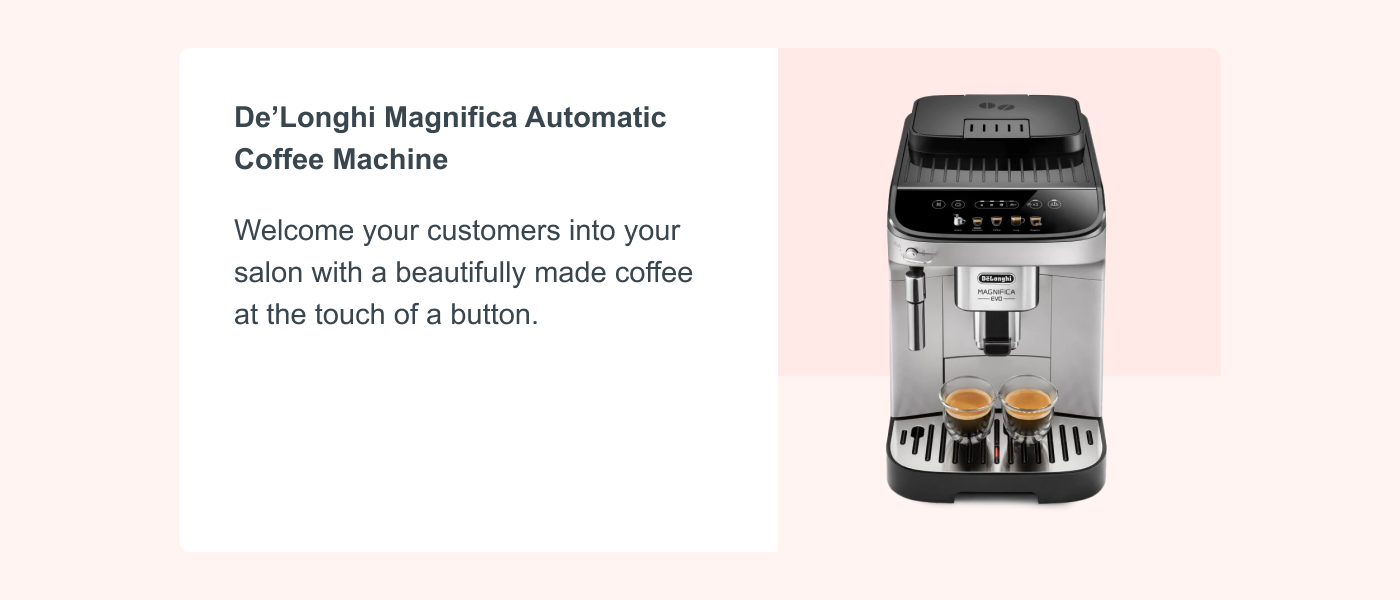 De’Longhi Magnifica Automatic Coffee Machine Welcome your customers into your salon with a beautifully made coffee at the touch of a button.