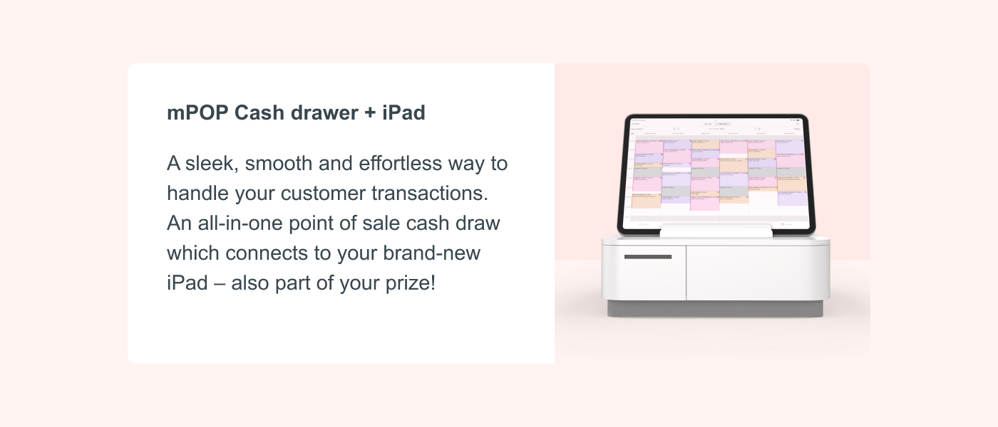 mPOP Cash drawer + iPad A sleek, smooth and effortless way to handle your customer transactions. An all-in-one point of sale cash draw which connects to your brand-new iPad – also part of your prize!