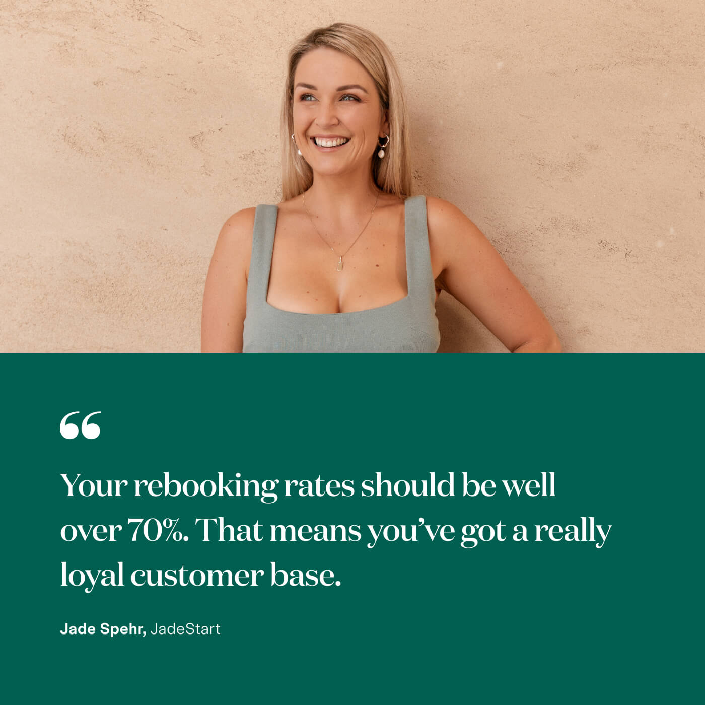 “Your rebooking rates should be well over 70%. That means you’ve got a really loyal customer base.” Jade Spehr, JadeStart