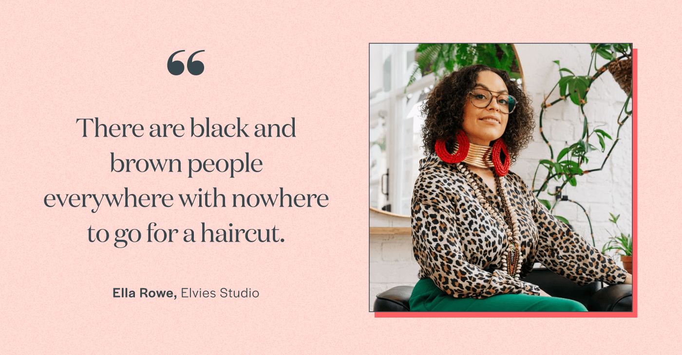 “There are black and brown people everywhere with nowhere to go for a haircut.” Ella Rowe, Elvies Studio